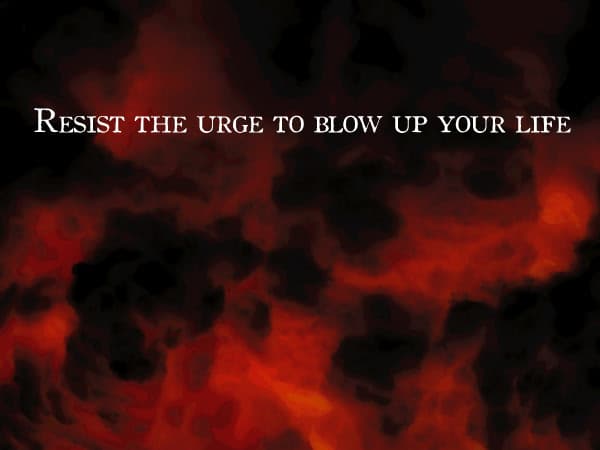 Resist the urge to blow up your life cover